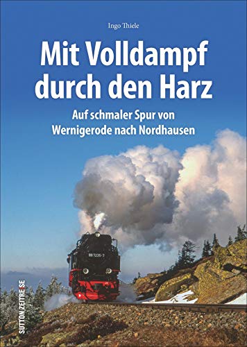 Mit Volldampf durch den Harz. Auf schmaler Spur von Wernigerode nach Nordhausen. Rund 170 Bilder lassen die Ära der Dampflokomotiven auf Harzer ... aufleben. (Sutton - Auf Schienen unterwegs)